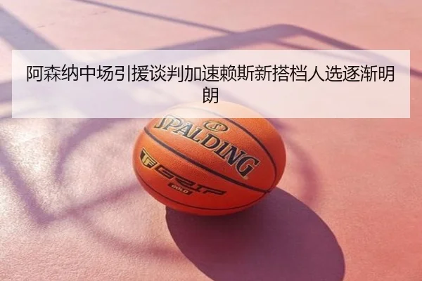 阿森纳中场引援谈判加速赖斯新搭档人选逐渐明朗