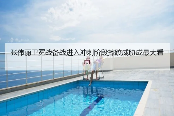 张伟丽卫冕战备战进入冲刺阶段摔跤威胁成最大看点