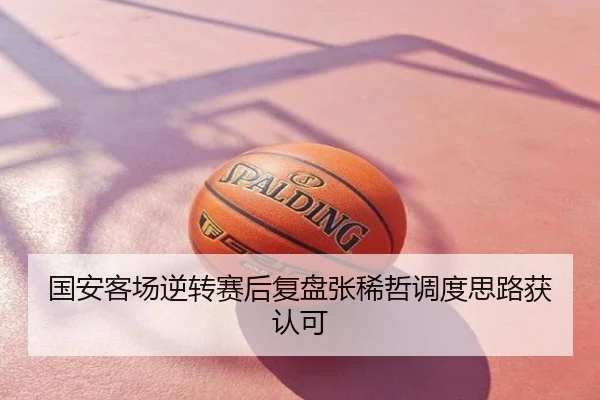 国安客场逆转赛后复盘张稀哲调度思路获认可