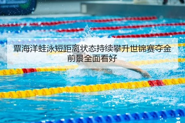 覃海洋蛙泳短距离状态持续攀升世锦赛夺金前景全面看好