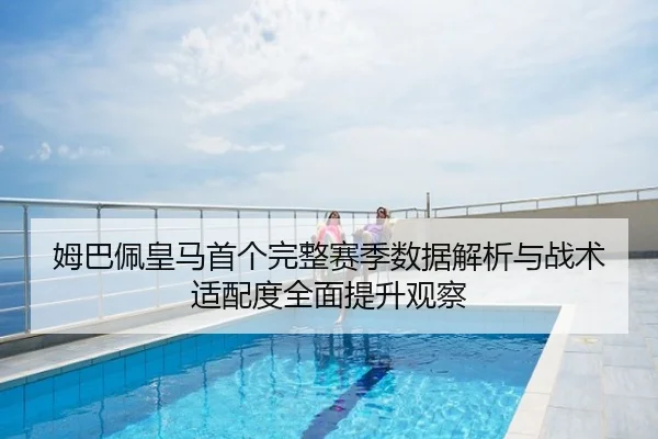 姆巴佩皇马首个完整赛季数据解析与战术适配度全面提升观察