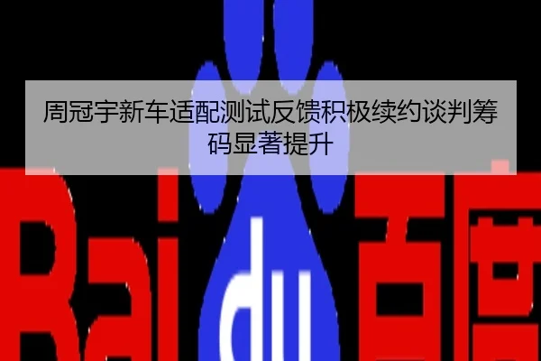 周冠宇新车适配测试反馈积极续约谈判筹码显著提升