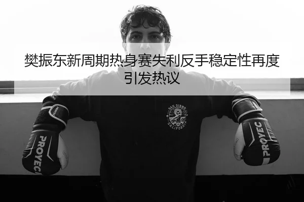 樊振东新周期热身赛失利反手稳定性再度引发热议