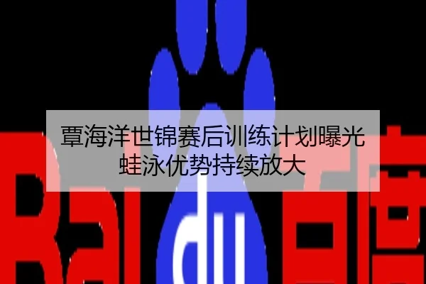 覃海洋世锦赛后训练计划曝光 蛙泳优势持续放大