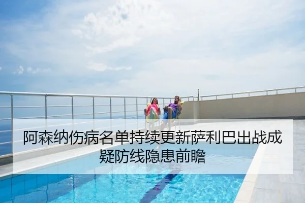 阿森纳伤病名单持续更新萨利巴出战成疑防线隐患前瞻